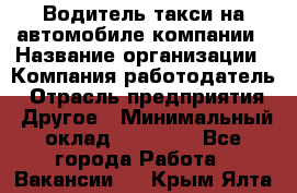 Водитель такси на автомобиле компании › Название организации ­ Компания-работодатель › Отрасль предприятия ­ Другое › Минимальный оклад ­ 50 000 - Все города Работа » Вакансии   . Крым,Ялта